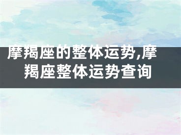 摩羯座的整体运势,摩羯座整体运势查询