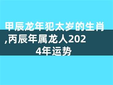 甲辰龙年犯太岁的生肖,丙辰年属龙人2024年运势