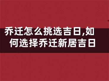 乔迁怎么挑选吉日,如何选择乔迁新居吉日