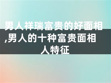 男人祥瑞富贵的好面相,男人的十种富贵面相人特征