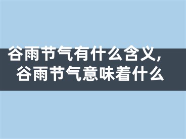 谷雨节气有什么含义,谷雨节气意味着什么