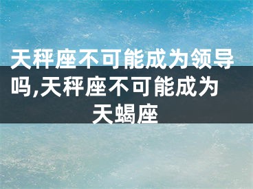 天秤座不可能成为领导吗,天秤座不可能成为天蝎座