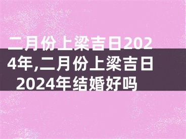 二月份上梁吉日2024年,二月份上梁吉日2024年结婚好吗