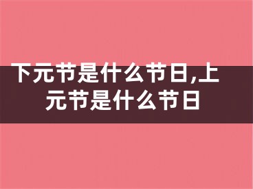 下元节是什么节日,上元节是什么节日