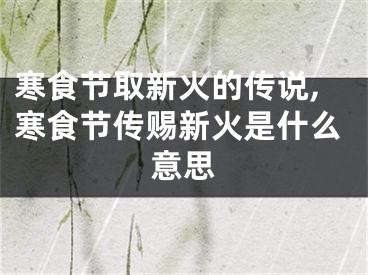 寒食节取新火的传说,寒食节传赐新火是什么意思