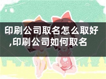 印刷公司取名怎么取好,印刷公司如何取名