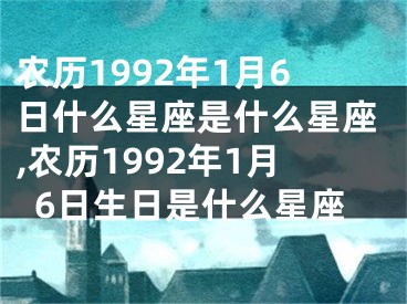 农历1992年1月6日什么星座是什么星座,农历1992年1月6日生日是什么星座