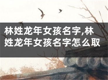 林姓龙年女孩名字,林姓龙年女孩名字怎么取