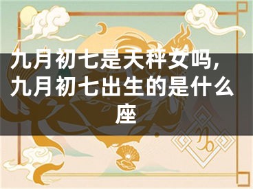 九月初七是天秤女吗,九月初七出生的是什么座