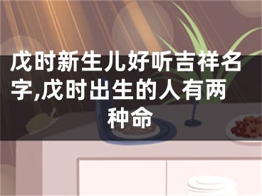 戊时新生儿好听吉祥名字,戊时出生的人有两种命