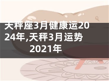 天秤座3月健康运2024年,天秤3月运势2021年