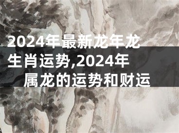 2024年最新龙年龙生肖运势,2024年属龙的运势和财运