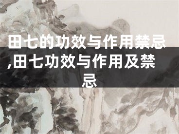 田七的功效与作用禁忌,田七功效与作用及禁忌