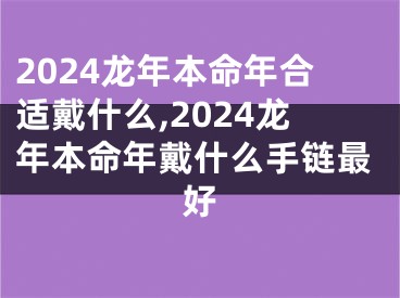 2024龙年本命年合适戴什么,2024龙年本命年戴什么手链最好