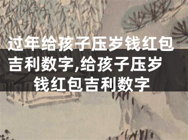 过年给孩子压岁钱红包吉利数字,给孩子压岁钱红包吉利数字