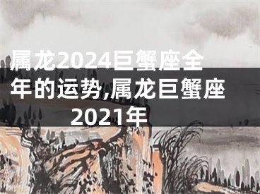 属龙2024巨蟹座全年的运势,属龙巨蟹座2021年