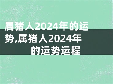 属猪人2024年的运势,属猪人2024年的运势运程