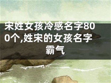 宋姓女孩冷感名字800个,姓宋的女孩名字霸气