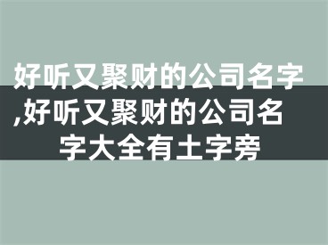 好听又聚财的公司名字,好听又聚财的公司名字大全有土字旁