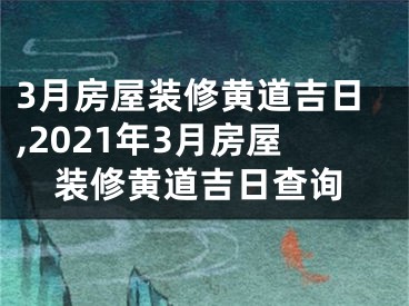 3月房屋装修黄道吉日,2021年3月房屋装修黄道吉日查询