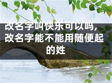 改名字叫快乐可以吗,改名字能不能用随便起的姓