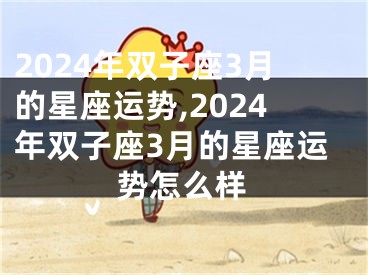 2024年双子座3月的星座运势,2024年双子座3月的星座运势怎么样