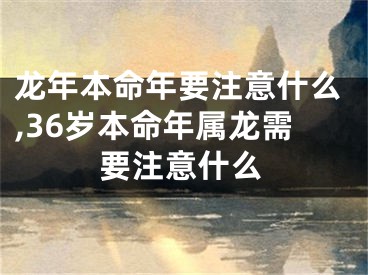 龙年本命年要注意什么,36岁本命年属龙需要注意什么