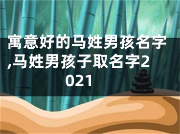 寓意好的马姓男孩名字,马姓男孩子取名字2021