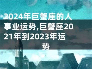 2024年巨蟹座的人事业运势,巨蟹座2021年到2023年运势