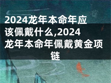 2024龙年本命年应该佩戴什么,2024龙年本命年佩戴黄金项链