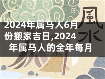 2024年属马人6月份搬家吉日,2024年属马人的全年每月