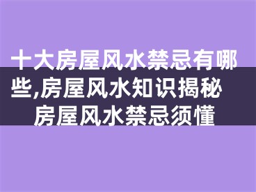 十大房屋风水禁忌有哪些,房屋风水知识揭秘房屋风水禁忌须懂