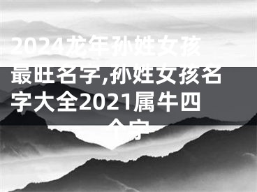 2024龙年孙姓女孩最旺名字,孙姓女孩名字大全2021属牛四个字