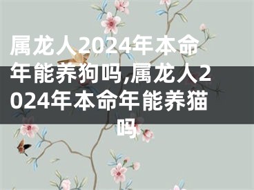 属龙人2024年本命年能养狗吗,属龙人2024年本命年能养猫吗