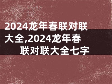 2024龙年春联对联大全,2024龙年春联对联大全七字