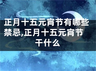 正月十五元宵节有哪些禁忌,正月十五元宵节干什么