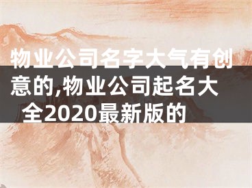 物业公司名字大气有创意的,物业公司起名大全2020最新版的