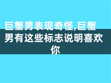 巨蟹男表现奇怪,巨蟹男有这些标志说明喜欢你