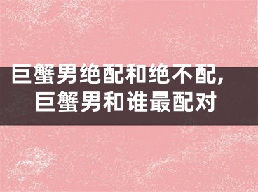 巨蟹男绝配和绝不配,巨蟹男和谁最配对