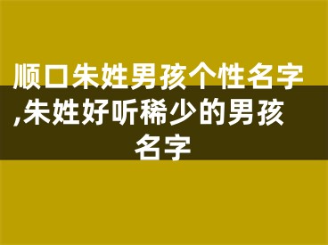 顺口朱姓男孩个性名字,朱姓好听稀少的男孩名字