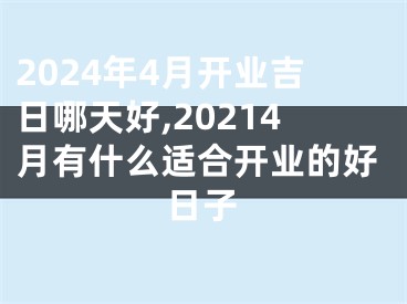 2024年4月开业吉日哪天好,20214月有什么适合开业的好日子