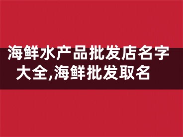 海鲜水产品批发店名字大全,海鲜批发取名