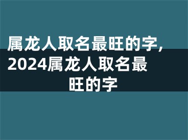 属龙人取名最旺的字,2024属龙人取名最旺的字