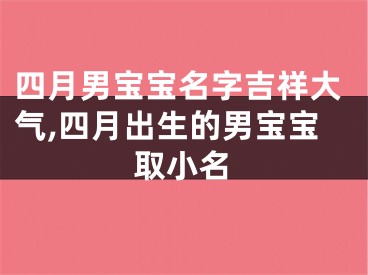 四月男宝宝名字吉祥大气,四月出生的男宝宝取小名