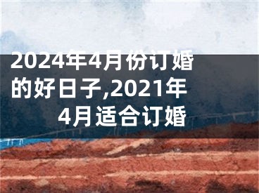 2024年4月份订婚的好日子,2021年4月适合订婚