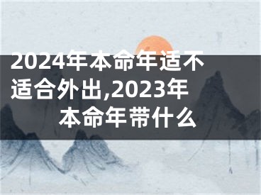 2024年本命年适不适合外出,2023年本命年带什么