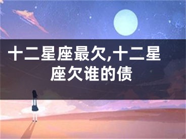 十二星座最欠,十二星座欠谁的债