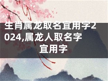 生肖属龙取名宜用字2024,属龙人取名字宜用字