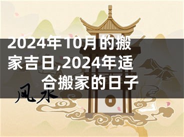 2024年10月的搬家吉日,2024年适合搬家的日子