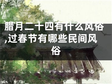 腊月二十四有什么风俗,过春节有哪些民间风俗